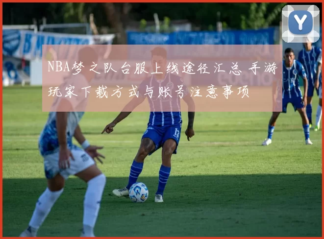 NBA梦之队台服上线途径汇总 手游玩家下载方式与账号注意事项