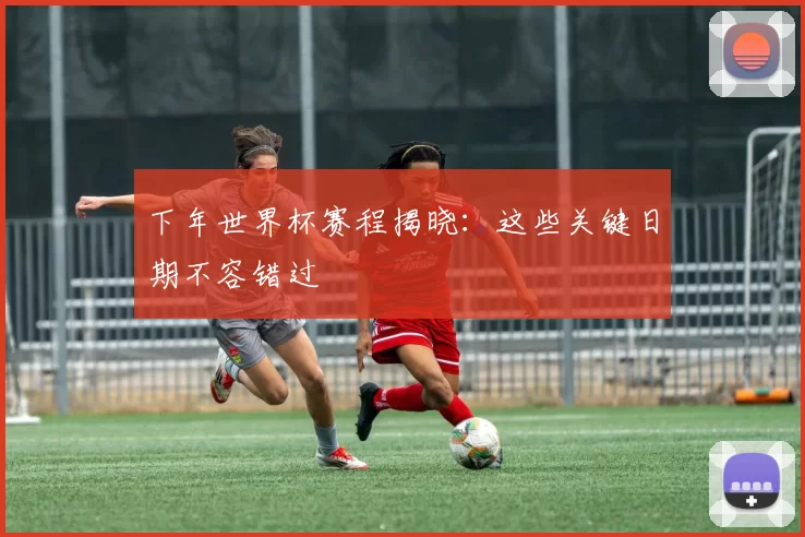 下年世界杯赛程揭晓:这些关键日期不容错过
