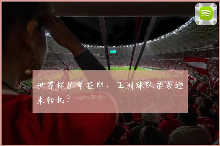 世界杯扩军在即，亚洲球队能否迎来转机？