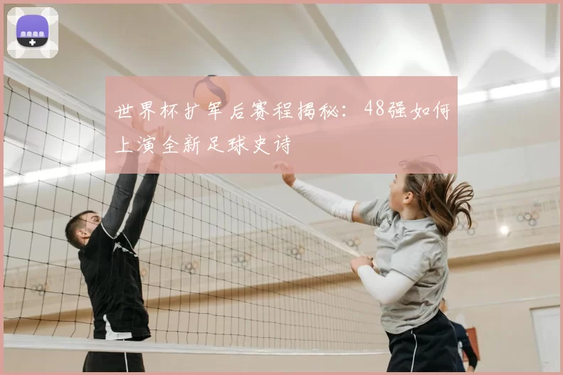 世界杯扩军后赛程揭秘：48强如何上演全新足球史诗