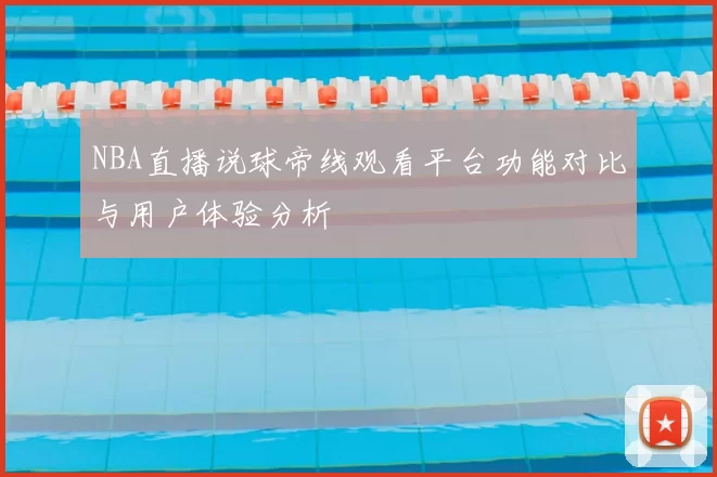 NBA直播说球帝线观看平台功能对比与用户体验分析