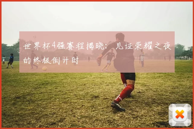 世界杯4强赛程揭晓:见证荣耀之夜的终极倒计时