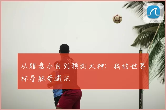 从赌盘小白到预测大神:我的世界杯导航奇遇记