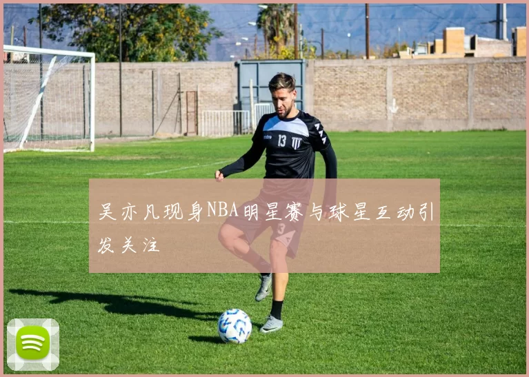 吴亦凡现身NBA明星赛与球星互动引发关注