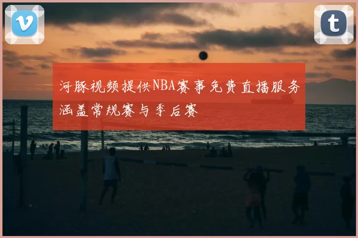 河豚视频提供NBA赛事免费直播服务涵盖常规赛与季后赛