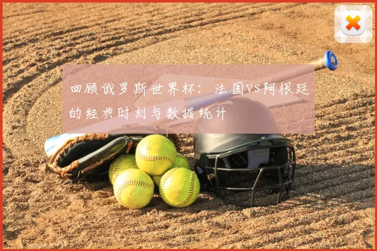 回顾俄罗斯世界杯：法国vs阿根廷的经典时刻与数据统计