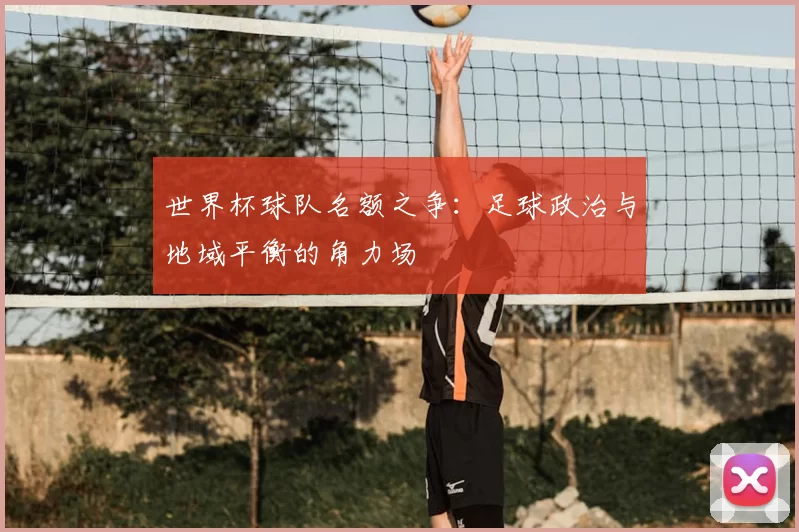 世界杯球队名额之争：足球政治与地域平衡的角力场