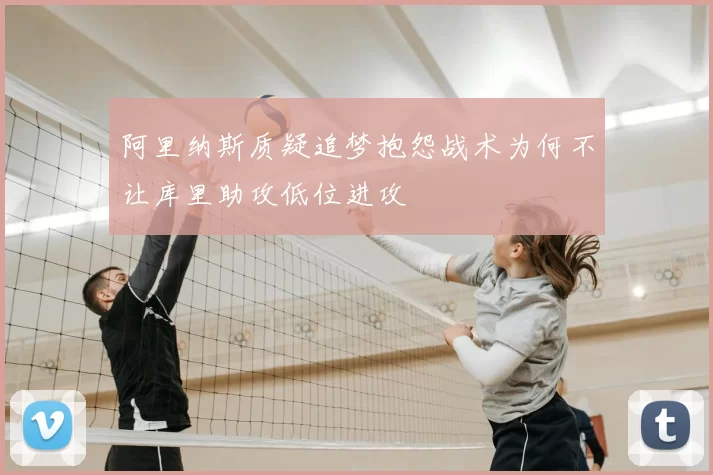 阿里纳斯质疑追梦抱怨战术为何不让库里助攻低位进攻