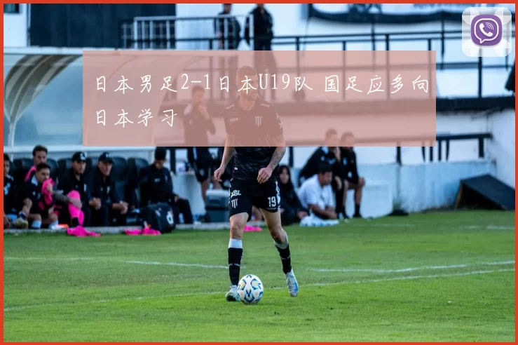 日本男足2-1日本U19队 国足应多向日本学习