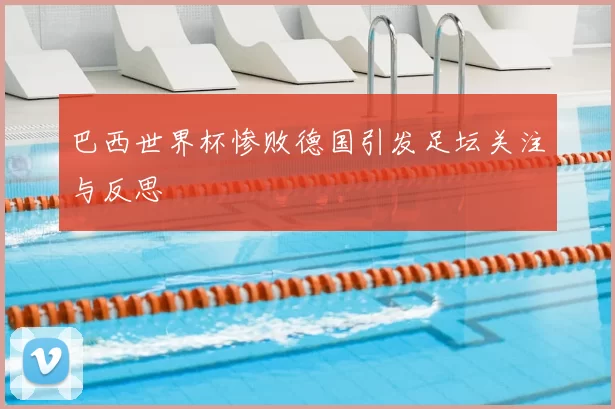 巴西世界杯惨败德国引发足坛关注与反思