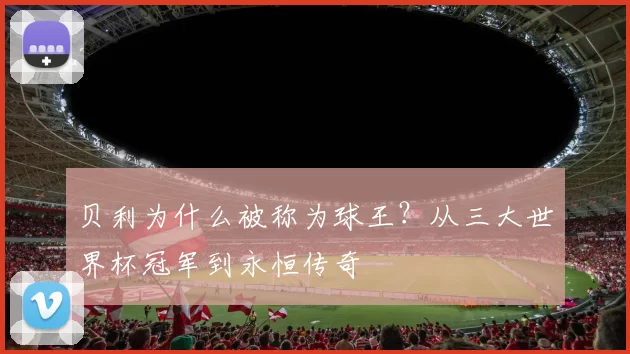 贝利为什么被称为球王？从三大世界杯冠军到永恒传奇