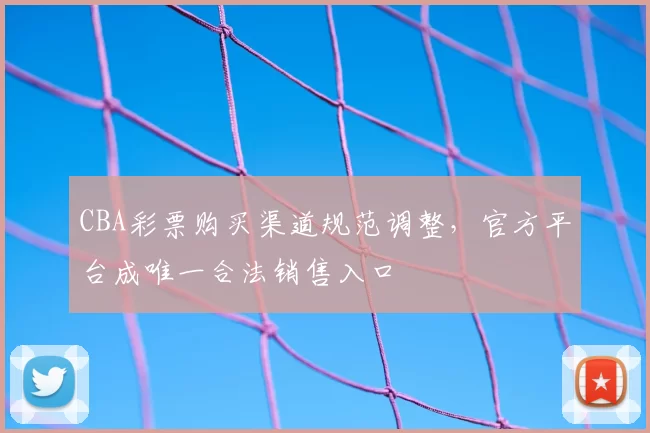 CBA彩票购买渠道规范调整，官方平台成唯一合法销售入口