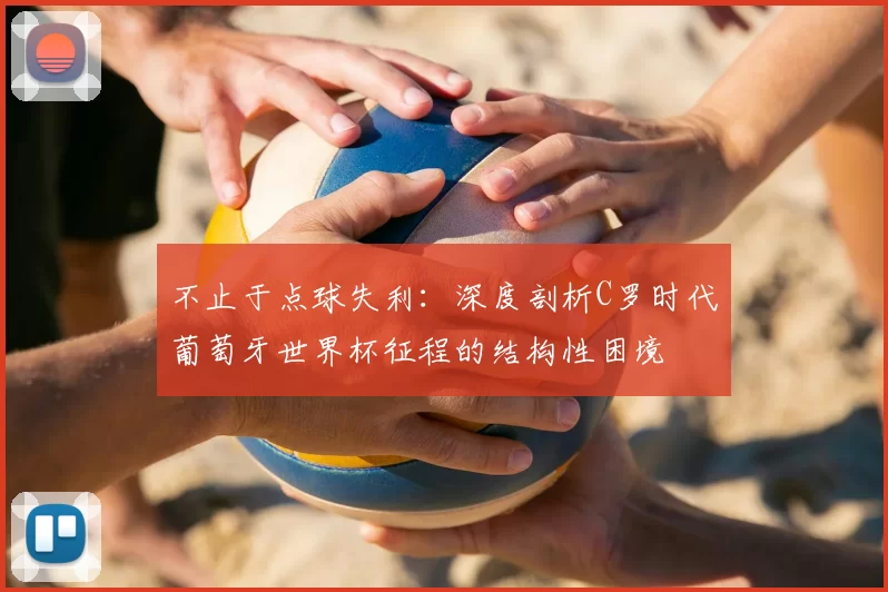 不止于点球失利：深度剖析C罗时代葡萄牙世界杯征程的结构性困境