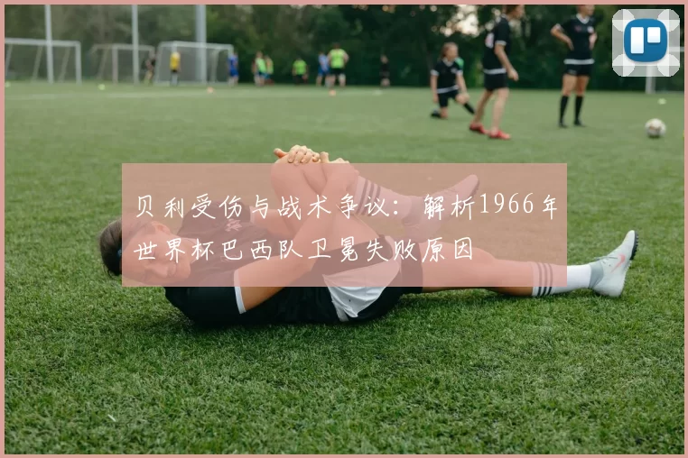 贝利受伤与战术争议：解析1966年世界杯巴西队卫冕失败原因