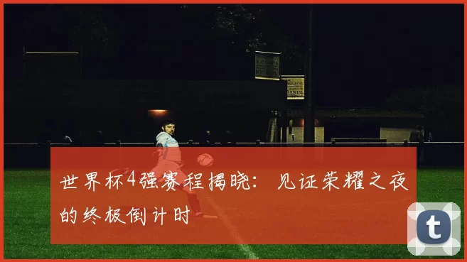 世界杯4强赛程揭晓:见证荣耀之夜的终极倒计时