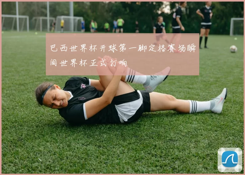 巴西世界杯开球第一脚定格赛场瞬间世界杯正式打响