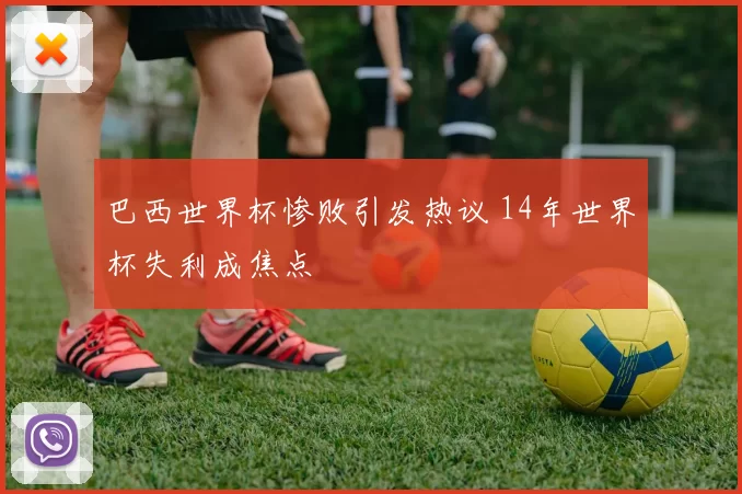 巴西世界杯惨败引发热议 14年世界杯失利成焦点