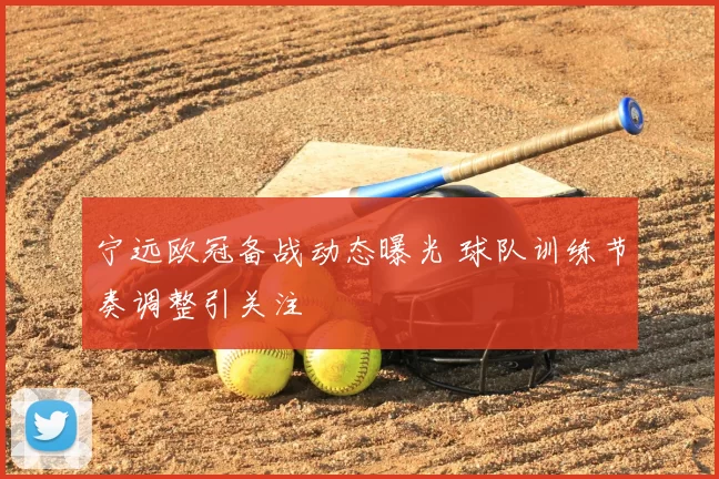 宁远欧冠备战动态曝光 球队训练节奏调整引关注