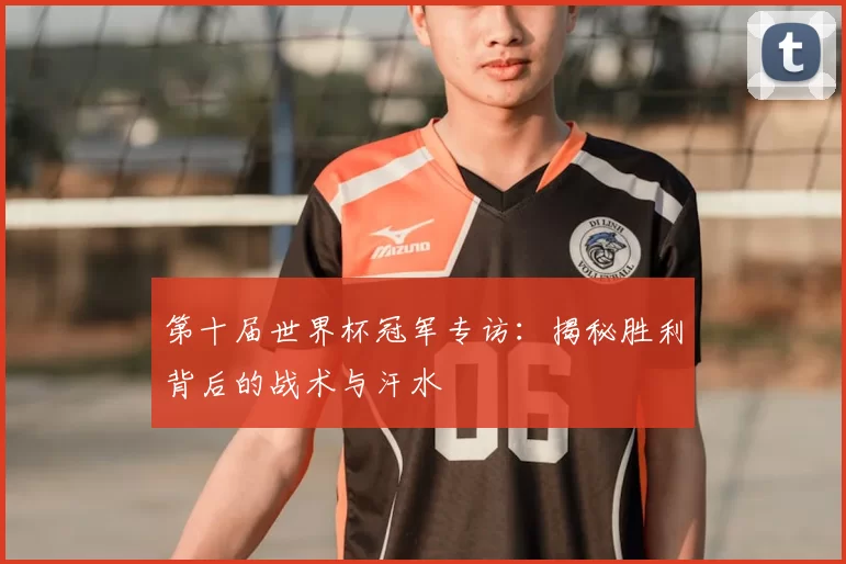 第十届世界杯冠军专访：揭秘胜利背后的战术与汗水