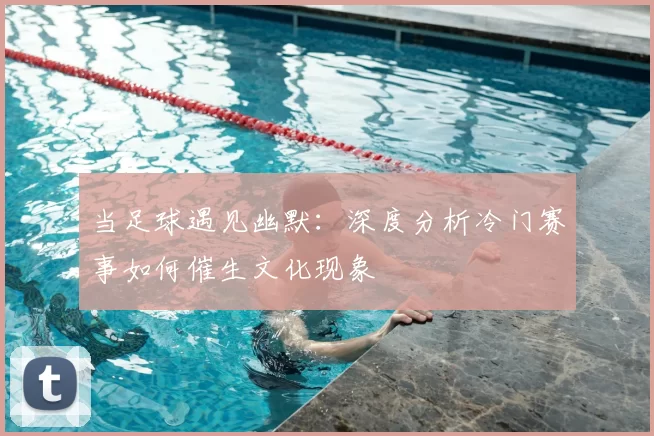 当足球遇见幽默：深度分析冷门赛事如何催生文化现象