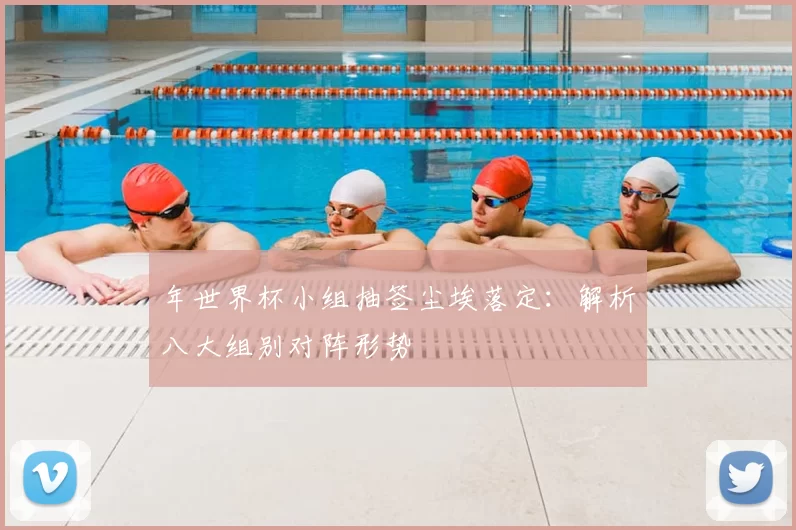 年世界杯小组抽签尘埃落定：解析八大组别对阵形势