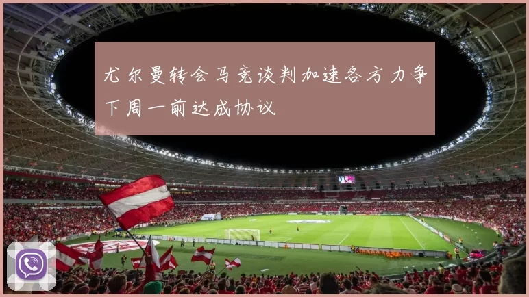 尤尔曼转会马竞谈判加速各方力争下周一前达成协议