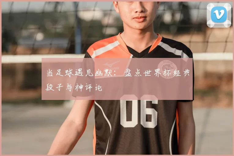 当足球遇见幽默：盘点世界杯经典段子与神评论