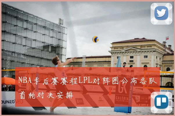NBA季后赛赛程LPL对阵图公布各队首轮对决安排