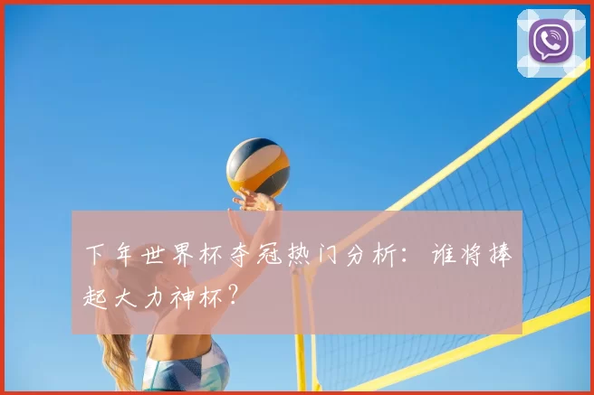 下年世界杯夺冠热门分析：谁将捧起大力神杯？
