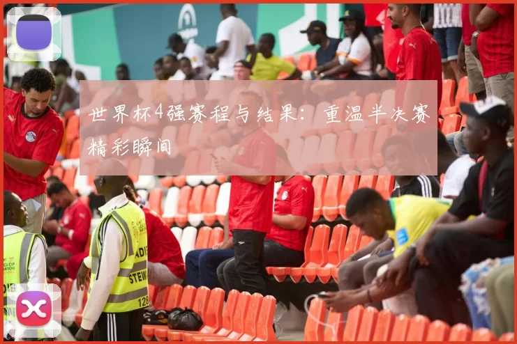 世界杯4强赛程与结果:重温半决赛精彩瞬间