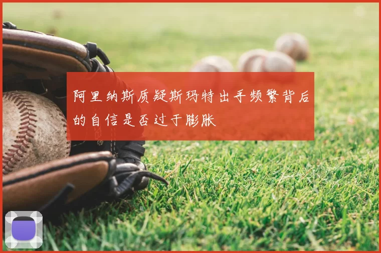 阿里纳斯质疑斯玛特出手频繁背后的自信是否过于膨胀