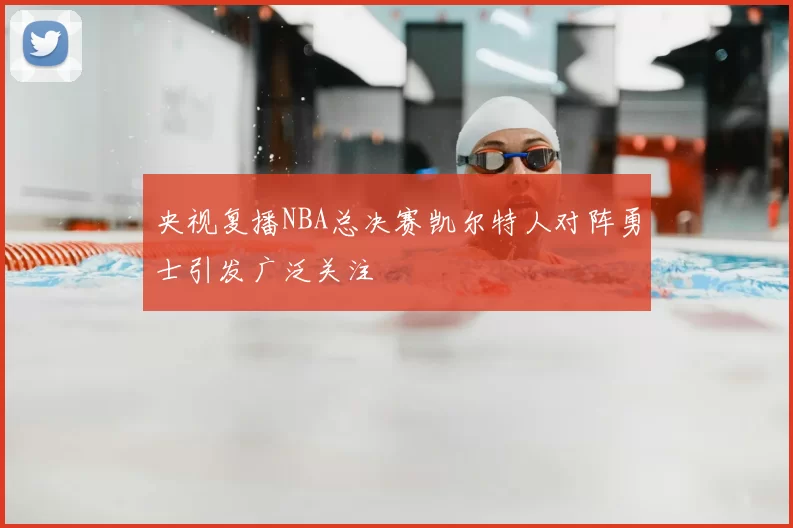 央视复播NBA总决赛凯尔特人对阵勇士引发广泛关注