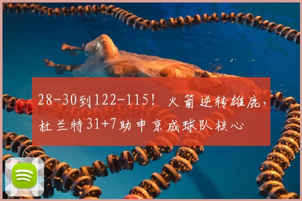 28-30到122-115！火箭逆转雄鹿，杜兰特31+7助申京成球队核心