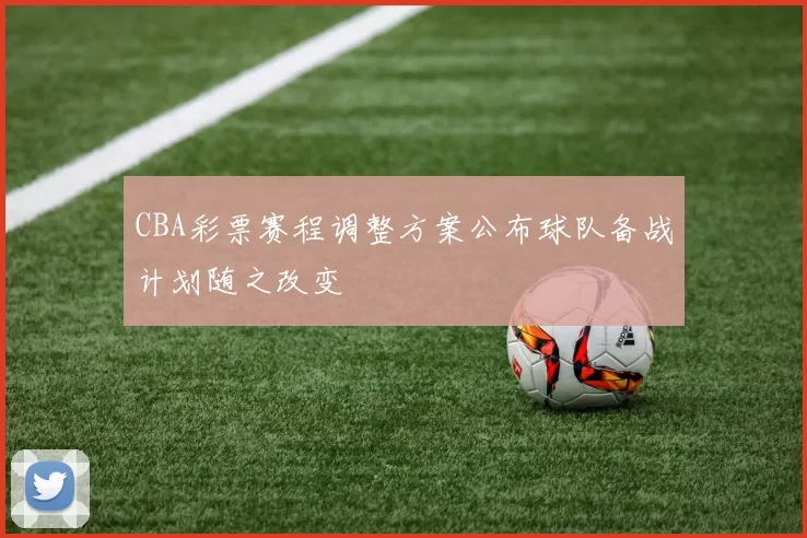 CBA彩票赛程调整方案公布球队备战计划随之改变