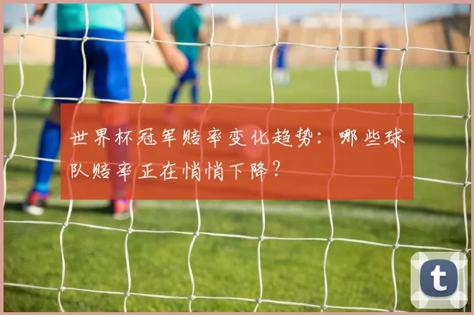 世界杯冠军赔率变化趋势:哪些球队赔率正在悄悄下降?