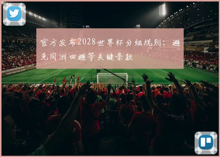 官方发布2028世界杯分组规则:避免同洲回避等关键条款