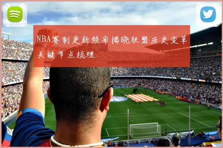 NBA赛制更新频率揭晓联盟历史变革关键节点梳理