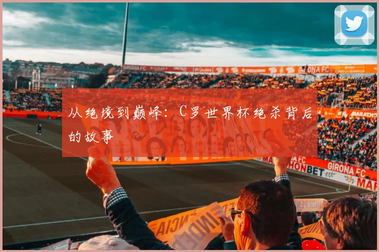 从绝境到巅峰：C罗世界杯绝杀背后的故事