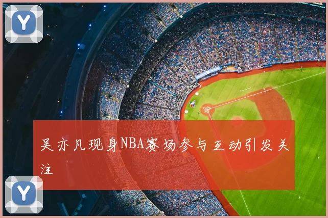 吴亦凡现身NBA赛场参与互动引发关注