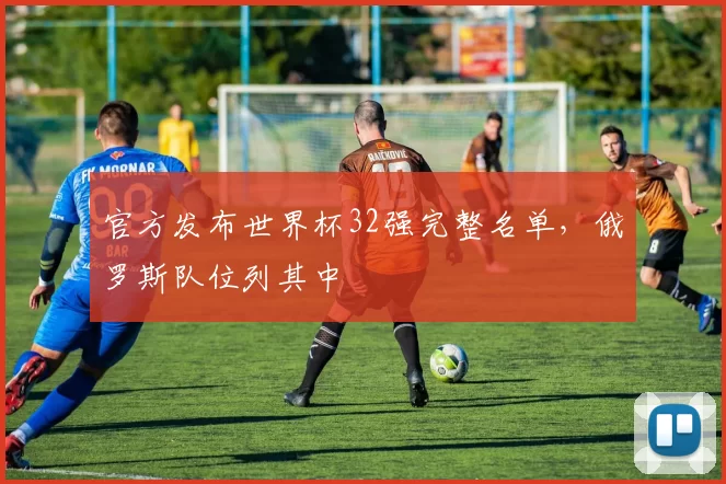 官方发布世界杯32强完整名单,俄罗斯队位列其中