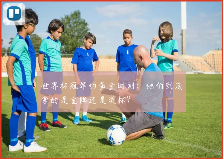 世界杯冠军的黄金时刻：他们到底拿的是金牌还是奖杯？