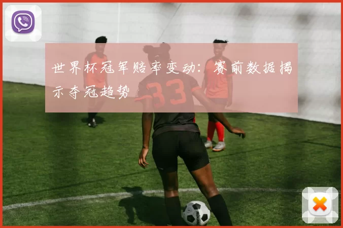世界杯冠军赔率变动：赛前数据揭示夺冠趋势