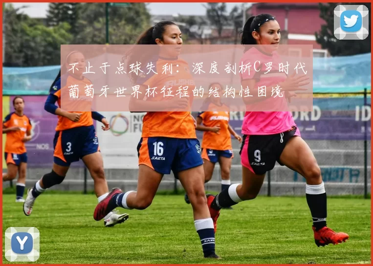 不止于点球失利：深度剖析C罗时代葡萄牙世界杯征程的结构性困境