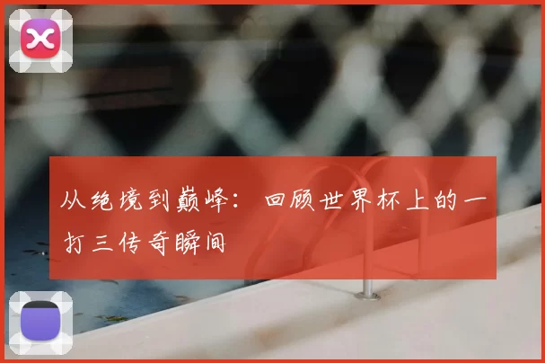 从绝境到巅峰：回顾世界杯上的一打三传奇瞬间