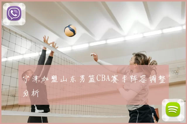 宁津加盟山东男篮CBA赛季阵容调整分析