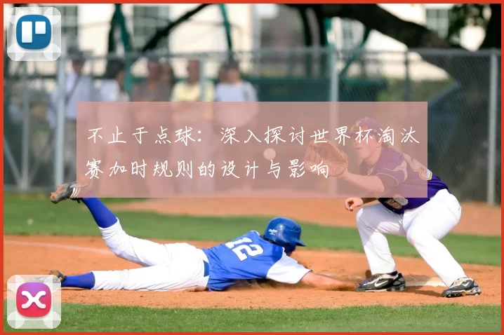 不止于点球：深入探讨世界杯淘汰赛加时规则的设计与影响