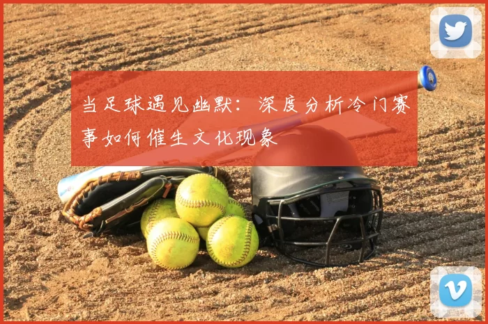 当足球遇见幽默：深度分析冷门赛事如何催生文化现象