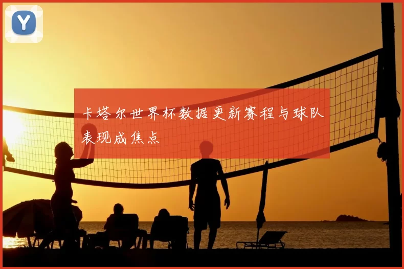 卡塔尔世界杯数据更新赛程与球队表现成焦点