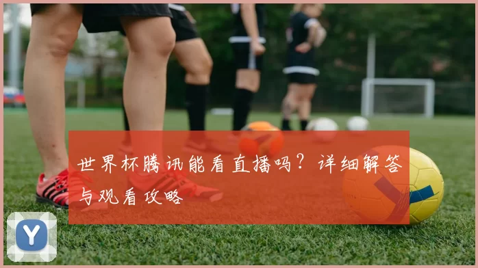 世界杯腾讯能看直播吗?详细解答与观看攻略